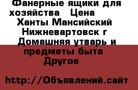 Фанерные ящики для хозяйства › Цена ­ 100 - Ханты-Мансийский, Нижневартовск г. Домашняя утварь и предметы быта » Другое   